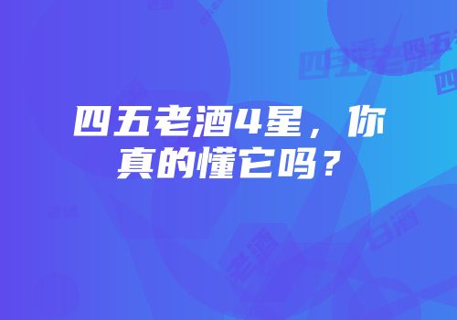 四五老酒4星，你真的懂它吗？
