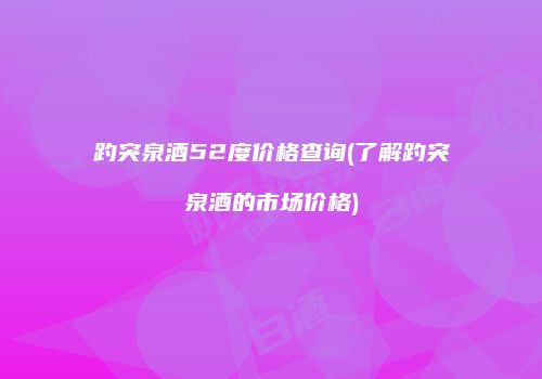 趵突泉酒52度价格查询(了解趵突泉酒的市场价格)