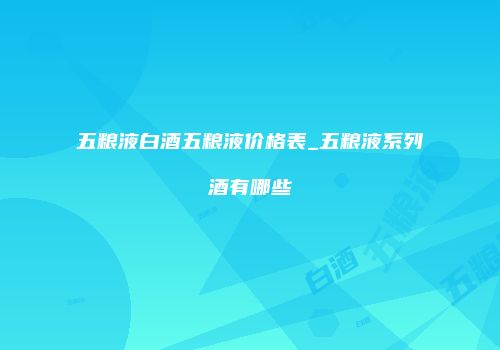 五粮液白酒五粮液价格表_五粮液系列酒有哪些