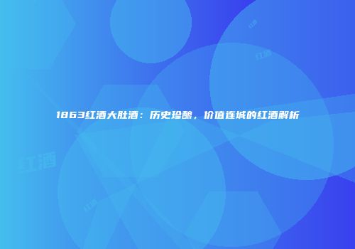 1863红酒大肚酒：历史珍酿，价值连城的红酒解析