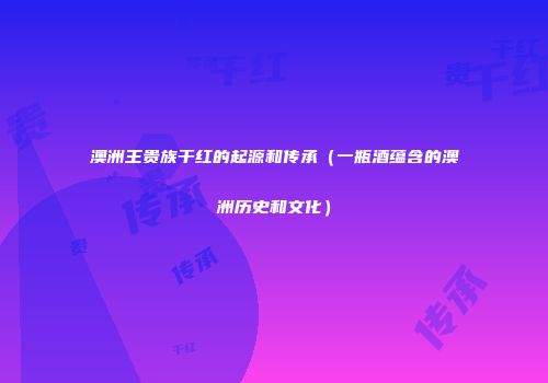 澳洲王贵族干红的起源和传承（一瓶酒蕴含的澳洲历史和文化）