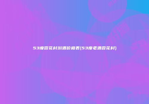 53度杏花村汾酒价格表(53度老酒杏花村)