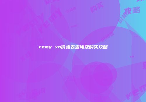 remy xo价格表查询及购买攻略