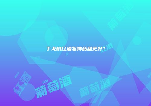丁戈树红酒怎样品鉴更好？