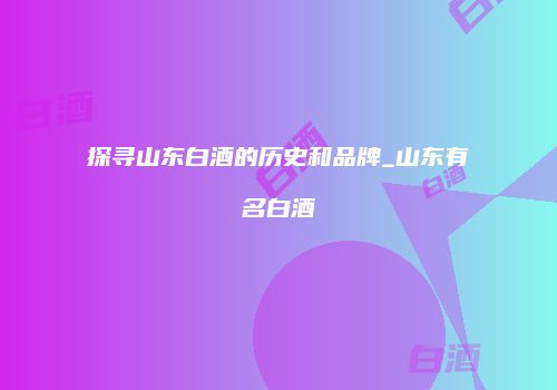 探寻山东白酒的历史和品牌_山东有名白酒