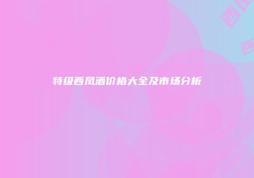 特级西凤酒价格大全及市场分析