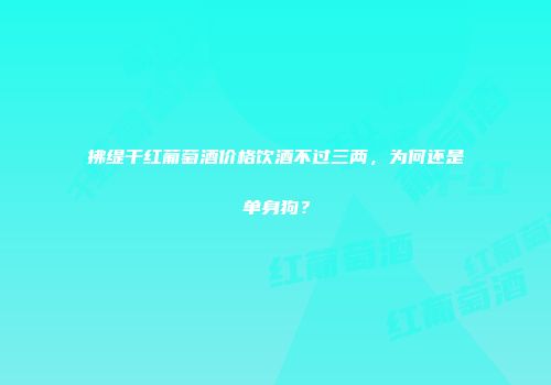 拂缇干红葡萄酒价格饮酒不过三两，为何还是单身狗？