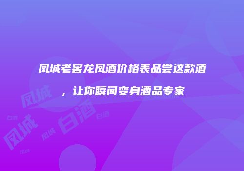 凤城老窖龙凤酒价格表品尝这款酒，让你瞬间变身酒品专家