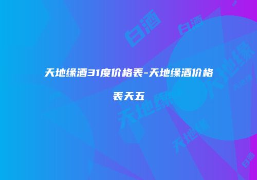 天地缘酒31度价格表-天地缘酒价格表天五