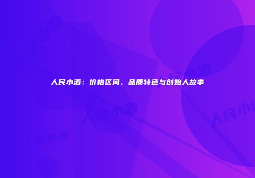 人民小酒：价格区间、品质特色与创始人故事