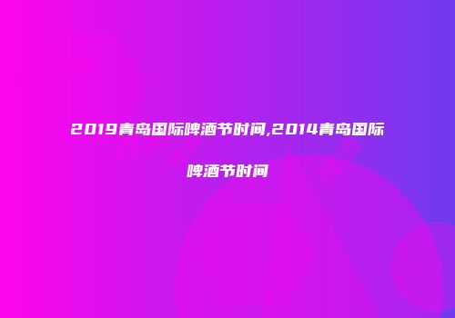 2019青岛国际啤酒节时间,2014青岛国际啤酒节时间