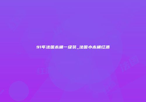91年法国木桶一级装_法国小木桶红酒