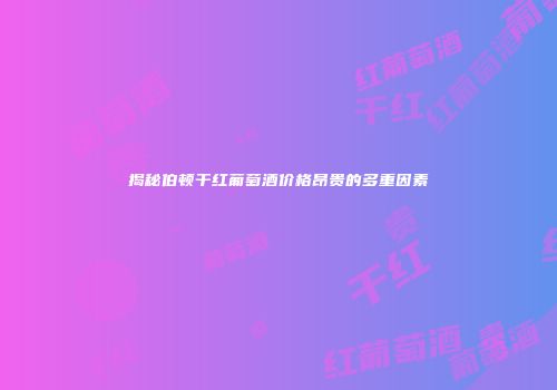 揭秘伯顿干红葡萄酒价格昂贵的多重因素