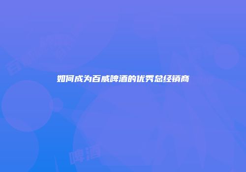 如何成为百威啤酒的优秀总经销商