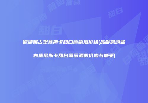 佩颂妮古堡慕斯卡甜白葡萄酒价格(品尝佩颂妮古堡慕斯卡甜白葡萄酒的价格与感受)