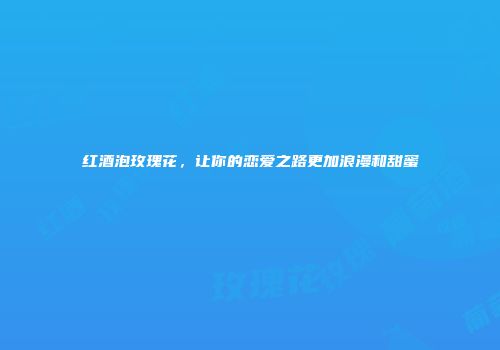 红酒泡玫瑰花，让你的恋爱之路更加浪漫和甜蜜