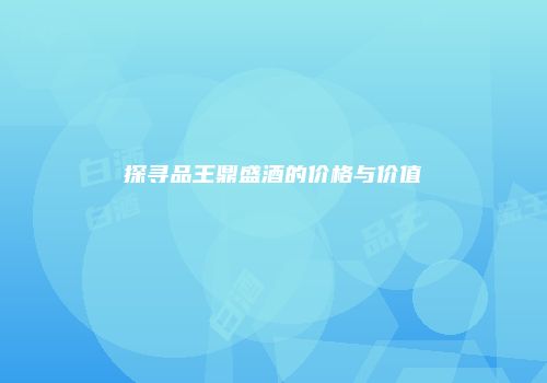 探寻品王鼎盛酒的价格与价值