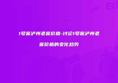 1号窖泸州老窖价格-讨论1号窖泸州老窖价格的变化趋势