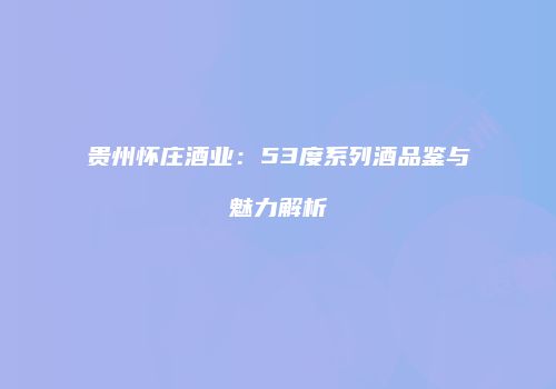 贵州怀庄酒业：53度系列酒品鉴与魅力解析