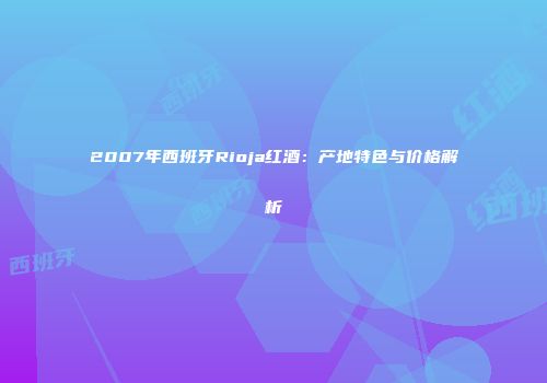 2007年西班牙Rioja红酒：产地特色与价格解析