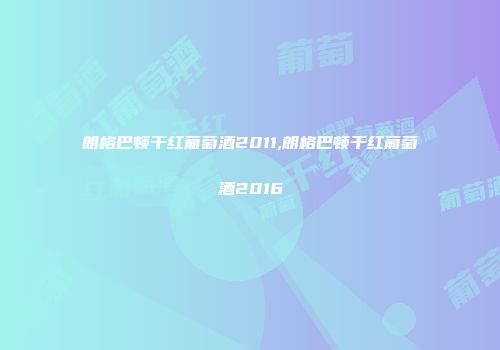 朗格巴顿干红葡萄酒2011,朗格巴顿干红葡萄酒2016