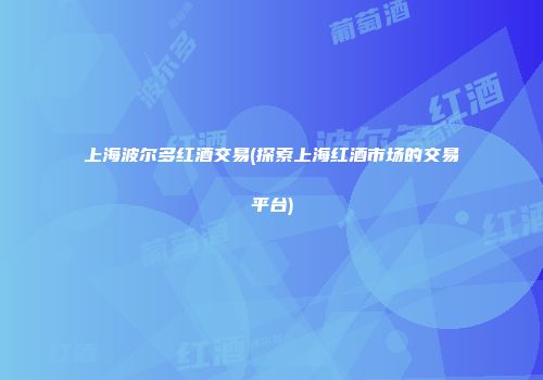 上海波尔多红酒交易(探索上海红酒市场的交易平台)