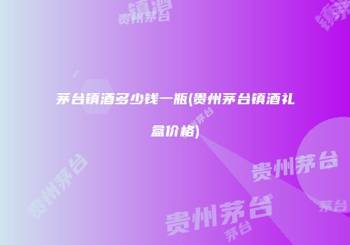 茅台镇酒多少钱一瓶(贵州茅台镇酒礼盒价格)