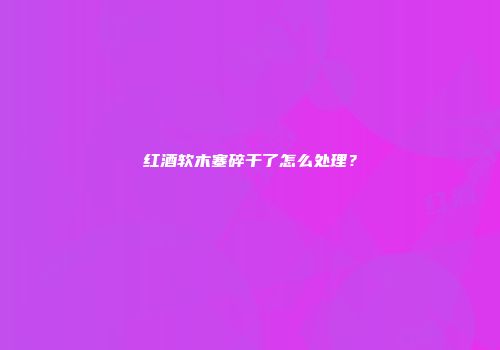 红酒软木塞碎干了怎么处理？