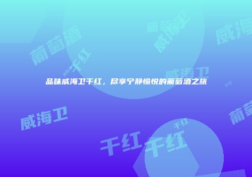 品味威海卫干红，尽享宁静愉悦的葡萄酒之旅