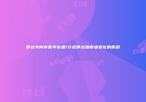 茅台为何停售年份酒?介绍茅台酒市场变化的原因