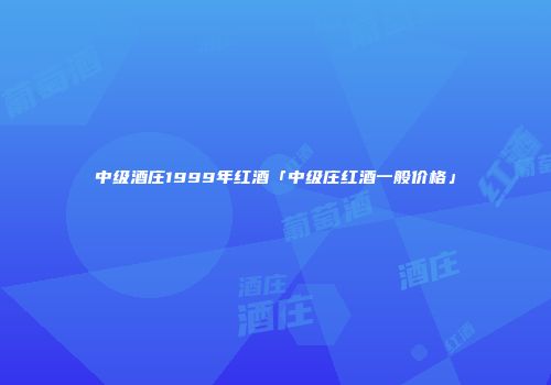 中级酒庄1999年红酒「中级庄红酒一般价格」