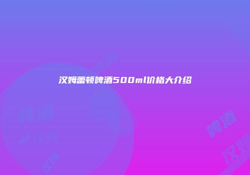 汉姆蕾顿啤酒500ml价格大介绍
