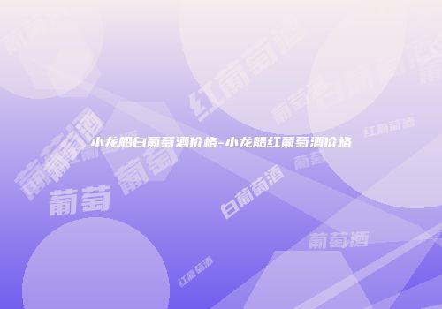小龙船白葡萄酒价格-小龙船红葡萄酒价格