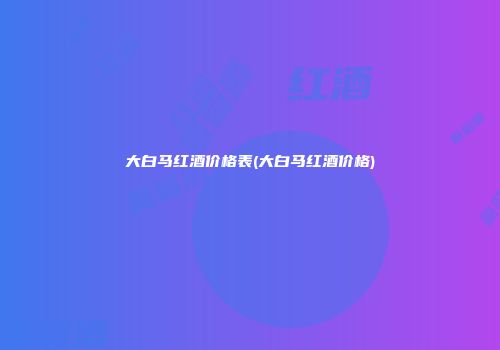 大白马红酒价格表(大白马红酒价格)
