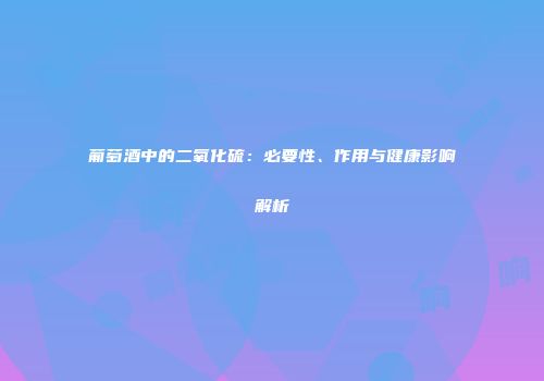 葡萄酒中的二氧化硫：必要性、作用与健康影响解析