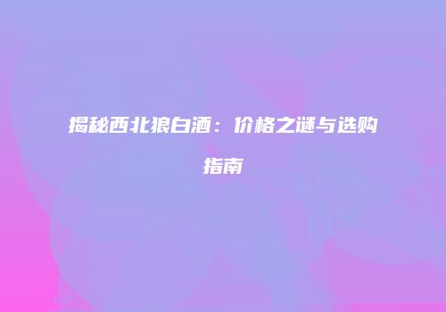 揭秘西北狼白酒：价格之谜与选购指南
