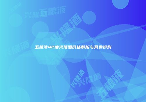 五粮液42度兴隆酒价格解析与真伪辨别