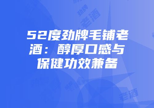 52度劲牌毛铺老酒：醇厚口感与保健功效兼备