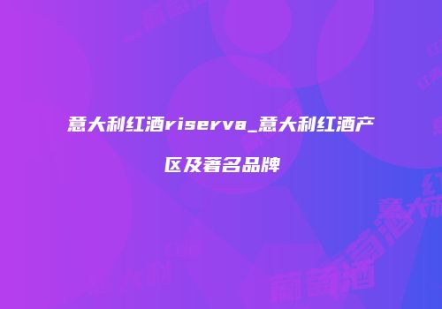 意大利红酒riserva_意大利红酒产区及著名品牌