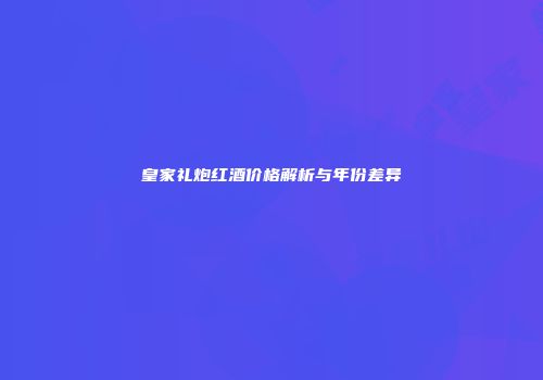 皇家礼炮红酒价格解析与年份差异