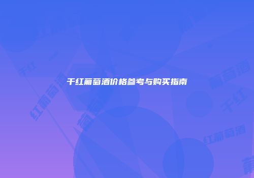 干红葡萄酒价格参考与购买指南