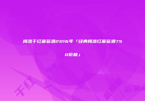 梅洛干红葡萄酒2016年「经典梅洛红葡萄酒750价格」