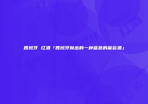 西班牙 红酒「西班牙新出的一种蓝色的葡萄酒」