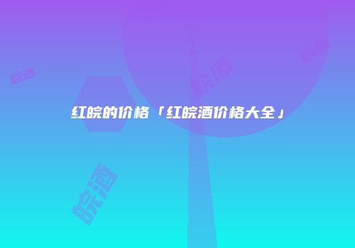 红皖的价格「红皖酒价格大全」