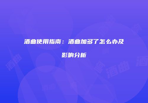 酒曲使用指南：酒曲加多了怎么办及影响分析
