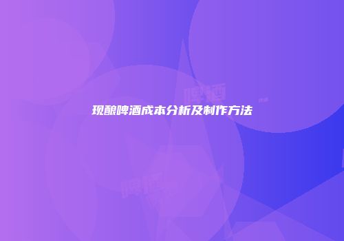 现酿啤酒成本分析及制作方法