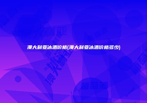 澳大利亚冰酒价格(澳大利亚冰酒价格多少)