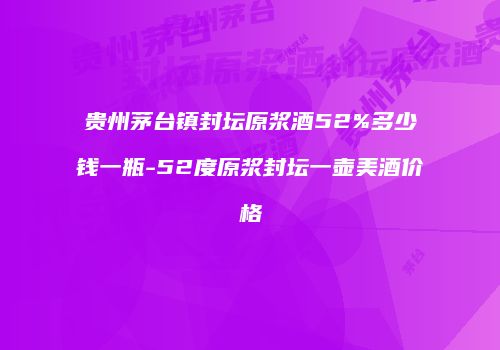 贵州茅台镇封坛原浆酒52%多少钱一瓶-52度原浆封坛一壶美酒价格