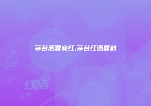 茅台酒喜宴红,茅台红酒喜韵
