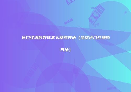 进口红酒的好坏怎么鉴别方法（品鉴进口红酒的方法）